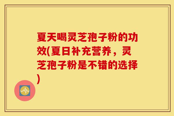 夏天喝灵芝孢子粉的功效(夏日补充营养，灵芝孢子粉是不错的选择)-第1张图片-灵芝之家