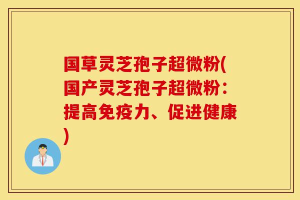 国草灵芝孢子超微粉(国产灵芝孢子超微粉：提高免疫力、促进健康)-第1张图片-灵芝之家