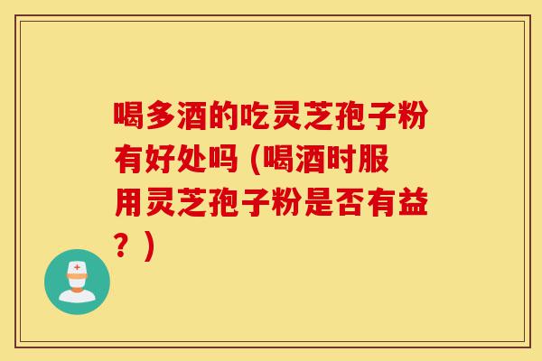 喝多酒的吃灵芝孢子粉有好处吗 (喝酒时服用灵芝孢子粉是否有益?)-第1张图片-灵芝之家 喝多酒的吃灵芝孢子粉有好处吗 (喝酒时服用灵芝孢子粉是否有益?)-第1张图片-灵芝之家