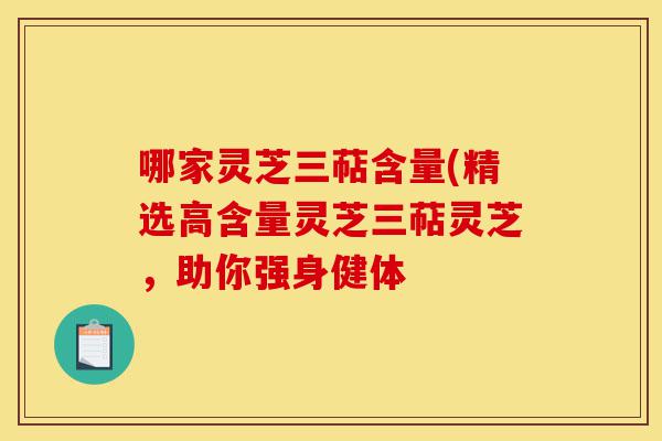 哪家灵芝三萜含量(精选高含量灵芝三萜灵芝,助你强身健体-第1张图片-灵芝之家 哪家灵芝三萜含量(精选高含量灵芝三萜灵芝,助你强身健体-第1张图片-灵芝之家
