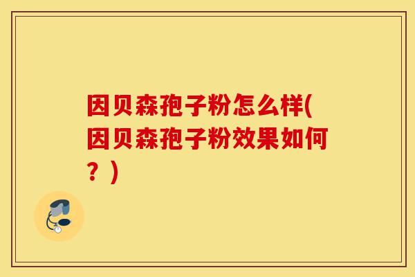 因贝森孢子粉怎么样(因贝森孢子粉效果如何?)-第1张图片-灵芝之家 因贝森孢子粉怎么样(因贝森孢子粉效果如何?)-第1张图片-灵芝之家