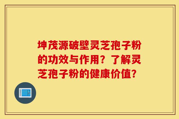 坤茂源破壁灵芝孢子粉的功效与作用?了解灵芝孢子粉的健康价值?-第1张图片-灵芝之家 坤茂源破壁灵芝孢子粉的功效与作用?了解灵芝孢子粉的健康价值?-第1张图片-灵芝之家