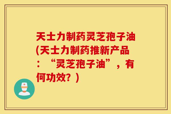天士力制药灵芝孢子油(天士力制药推新产品:“灵芝孢子油”,有何功效?)-第1张图片-灵芝之家 天士力制药灵芝孢子油(天士力制药推新产品:“灵芝孢子油”,有何功效?)-第1张图片-灵芝之家