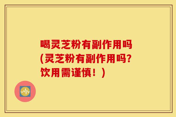 喝灵芝粉有副作用吗 (灵芝粉有副作用吗?饮用需谨慎!)-第1张图片-灵芝之家 喝灵芝粉有副作用吗 (灵芝粉有副作用吗?饮用需谨慎!)-第1张图片-灵芝之家