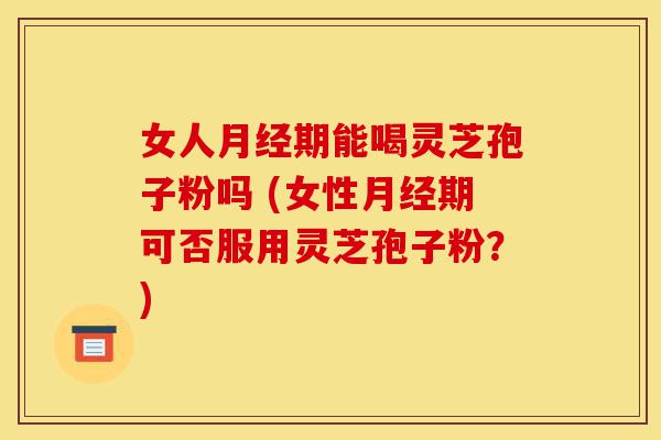 女人月经期能喝灵芝孢子粉吗 (女性月经期可否服用灵芝孢子粉?)-第1张图片-灵芝之家 女人月经期能喝灵芝孢子粉吗 (女性月经期可否服用灵芝孢子粉?)-第1张图片-灵芝之家