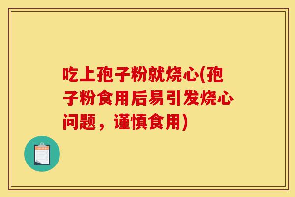 吃上孢子粉就烧心(孢子粉食用后易引发烧心问题,谨慎食用)-第1张图片-灵芝之家 吃上孢子粉就烧心(孢子粉食用后易引发烧心问题,谨慎食用)-第1张图片-灵芝之家