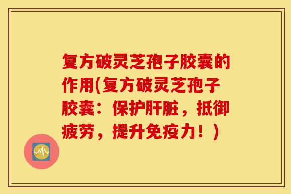 复方破灵芝孢子胶囊的作用(复方破灵芝孢子胶囊:保护肝脏,抵御疲劳,提升免疫力!)-第1张图片-灵芝之家 复方破灵芝孢子胶囊的作用(复方破灵芝孢子胶囊:保护肝脏,抵御疲劳,提升免疫力!)-第1张图片-灵芝之家