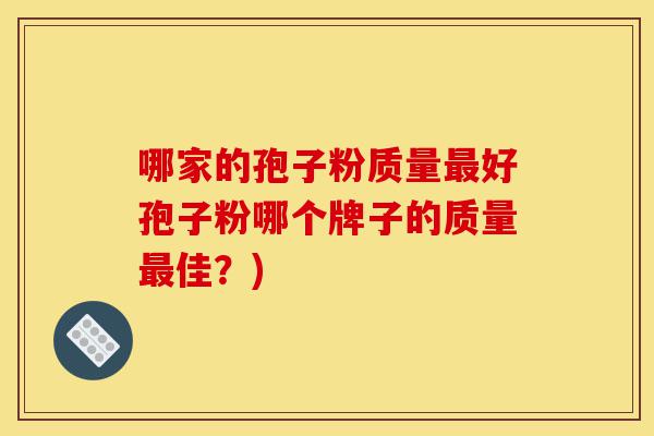 哪家的孢子粉质量最好孢子粉哪个牌子的质量最佳?)-第1张图片-灵芝之家 哪家的孢子粉质量最好孢子粉哪个牌子的质量最佳?)-第1张图片-灵芝之家