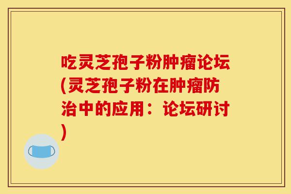 吃灵芝孢子粉肿瘤论坛(灵芝孢子粉在肿瘤防治中的应用:论坛研讨)-第1张图片-灵芝之家 吃灵芝孢子粉肿瘤论坛(灵芝孢子粉在肿瘤防治中的应用:论坛研讨)-第1张图片-灵芝之家