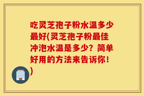 吃灵芝孢子粉水温多少最好(灵芝孢子粉最佳冲泡水温是多少?简单好用的方法来告诉你!)-第1张图片-灵芝之家 吃灵芝孢子粉水温多少最好(灵芝孢子粉最佳冲泡水温是多少?简单好用的方法来告诉你!)-第1张图片-灵芝之家