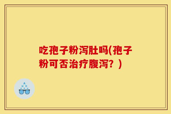 吃孢子粉泻肚吗(孢子粉可否治疗腹泻?)-第1张图片-灵芝之家 吃孢子粉泻肚吗(孢子粉可否治疗腹泻?)-第1张图片-灵芝之家