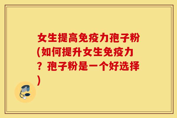女生提高免疫力孢子粉(如何提升女生免疫力?孢子粉是一个好选择)-第1张图片-灵芝之家 女生提高免疫力孢子粉(如何提升女生免疫力?孢子粉是一个好选择)-第1张图片-灵芝之家
