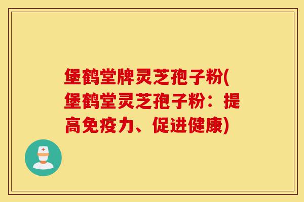 堡鹤堂牌灵芝孢子粉(堡鹤堂灵芝孢子粉:提高免疫力、促进健康)-第1张图片-灵芝之家 堡鹤堂牌灵芝孢子粉(堡鹤堂灵芝孢子粉:提高免疫力、促进健康)-第1张图片-灵芝之家