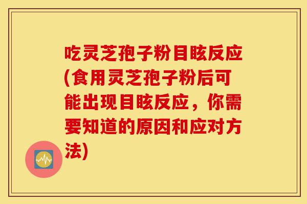 吃灵芝孢子粉目眩反应(食用灵芝孢子粉后可能出现目眩反应，你需要知道的原因和应对方法)-第1张图片-灵芝之家