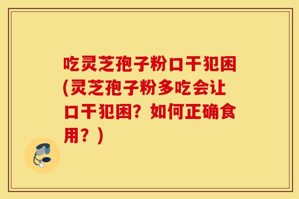 吃灵芝孢子粉口干犯困(灵芝孢子粉多吃会让口干犯困?如何正确食用?)-第1张图片-灵芝之家 吃灵芝孢子粉口干犯困(灵芝孢子粉多吃会让口干犯困?如何正确食用?)-第1张图片-灵芝之家
