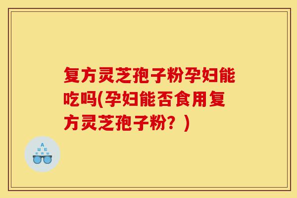 复方灵芝孢子粉孕妇能吃吗(孕妇能否食用复方灵芝孢子粉？)-第1张图片-灵芝之家