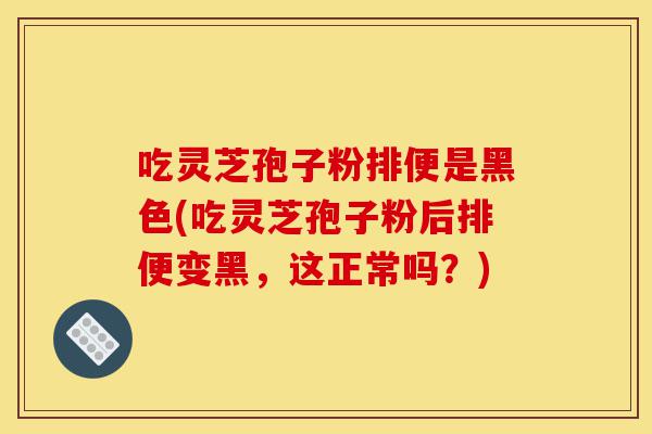 吃灵芝孢子粉排便是黑色(吃灵芝孢子粉后排便变黑,这正常吗?)-第1张图片-灵芝之家 吃灵芝孢子粉排便是黑色(吃灵芝孢子粉后排便变黑,这正常吗?)-第1张图片-灵芝之家