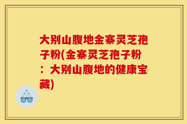 大别山腹地金寨灵芝孢子粉(金寨灵芝孢子粉：大别山腹地的健康宝藏)-第1张图片-灵芝之家