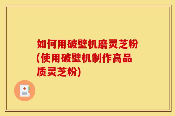 如何用破壁机磨灵芝粉(使用破壁机制作高品质灵芝粉)-第1张图片-灵芝之家 如何用破壁机磨灵芝粉(使用破壁机制作高品质灵芝粉)-第1张图片-灵芝之家