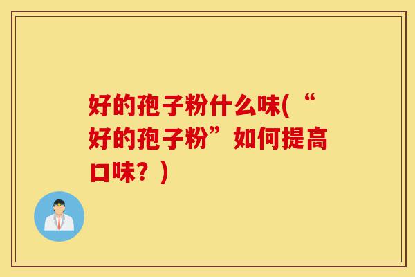 好的孢子粉什么味(“好的孢子粉”如何提高口味？)-第1张图片-灵芝之家