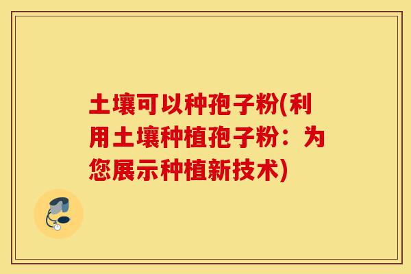 土壤可以种孢子粉(利用土壤种植孢子粉:为您展示种植新技术)-第1张图片-灵芝之家 土壤可以种孢子粉(利用土壤种植孢子粉:为您展示种植新技术)-第1张图片-灵芝之家