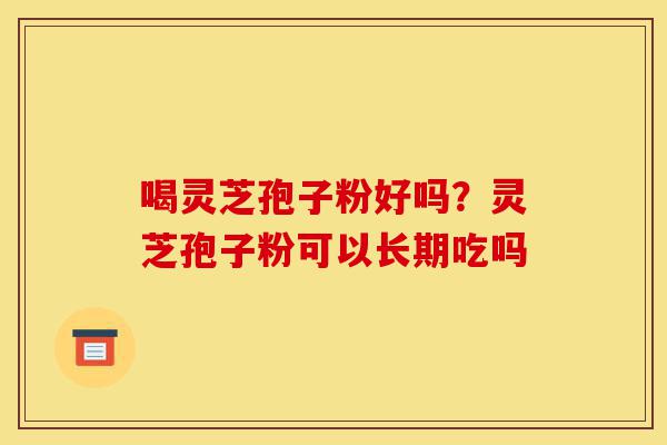喝灵芝孢子粉好吗?灵芝孢子粉可以长期吃吗-第1张图片-灵芝之家 喝灵芝孢子粉好吗?灵芝孢子粉可以长期吃吗-第1张图片-灵芝之家