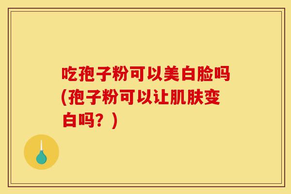 吃孢子粉可以美白脸吗(孢子粉可以让肌肤变白吗?)-第1张图片-灵芝之家 吃孢子粉可以美白脸吗(孢子粉可以让肌肤变白吗?)-第1张图片-灵芝之家