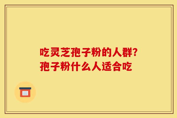 吃灵芝孢子粉的人群?孢子粉什么人适合吃-第1张图片-灵芝之家 吃灵芝孢子粉的人群?孢子粉什么人适合吃-第1张图片-灵芝之家