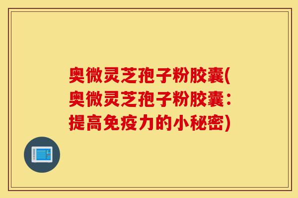 奥微灵芝孢子粉胶囊(奥微灵芝孢子粉胶囊:提高免疫力的小秘密)-第1张图片-灵芝之家 奥微灵芝孢子粉胶囊(奥微灵芝孢子粉胶囊:提高免疫力的小秘密)-第1张图片-灵芝之家
