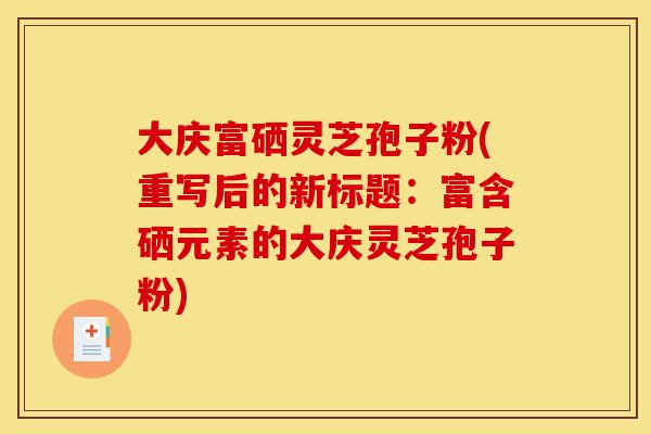 大庆富硒灵芝孢子粉(重写后的新标题:富含硒元素的大庆灵芝孢子粉)-第1张图片-灵芝之家 大庆富硒灵芝孢子粉(重写后的新标题:富含硒元素的大庆灵芝孢子粉)-第1张图片-灵芝之家