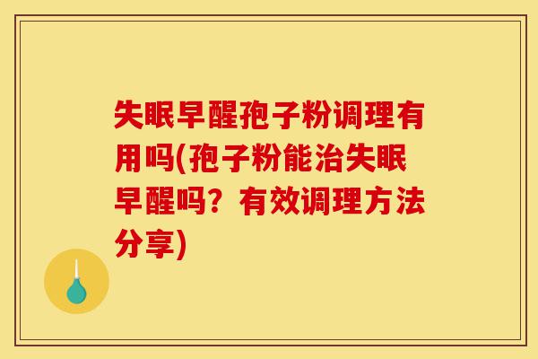 失眠早醒孢子粉调理有用吗(孢子粉能治失眠早醒吗?有效调理方法分享)-第1张图片-灵芝之家 失眠早醒孢子粉调理有用吗(孢子粉能治失眠早醒吗?有效调理方法分享)-第1张图片-灵芝之家
