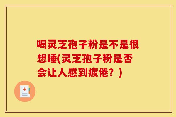 喝灵芝孢子粉是不是很想睡(灵芝孢子粉是否会让人感到疲倦?)-第1张图片-灵芝之家 喝灵芝孢子粉是不是很想睡(灵芝孢子粉是否会让人感到疲倦?)-第1张图片-灵芝之家