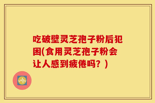 吃破壁灵芝孢子粉后犯困(食用灵芝孢子粉会让人感到疲倦吗?)-第1张图片-灵芝之家 吃破壁灵芝孢子粉后犯困(食用灵芝孢子粉会让人感到疲倦吗?)-第1张图片-灵芝之家