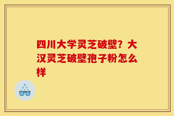 四川大学灵芝破壁？大汉灵芝破壁孢子粉怎么样-第1张图片-灵芝之家
