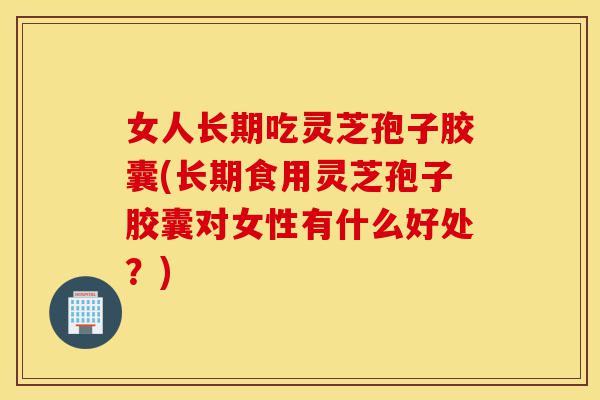 女人长期吃灵芝孢子胶囊(长期食用灵芝孢子胶囊对女性有什么好处?)-第1张图片-灵芝之家 女人长期吃灵芝孢子胶囊(长期食用灵芝孢子胶囊对女性有什么好处?)-第1张图片-灵芝之家