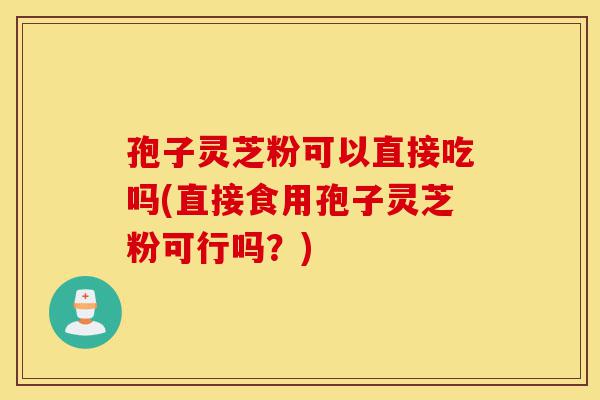 孢子灵芝粉可以直接吃吗(直接食用孢子灵芝粉可行吗?)-第1张图片-灵芝之家 孢子灵芝粉可以直接吃吗(直接食用孢子灵芝粉可行吗?)-第1张图片-灵芝之家