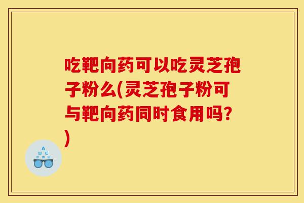 吃靶向药可以吃灵芝孢子粉么(灵芝孢子粉可与靶向药同时食用吗?)-第1张图片-灵芝之家 吃靶向药可以吃灵芝孢子粉么(灵芝孢子粉可与靶向药同时食用吗?)-第1张图片-灵芝之家
