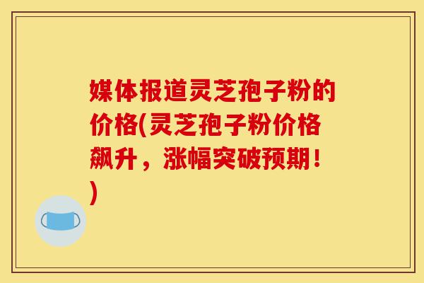 媒体报道灵芝孢子粉的价格(灵芝孢子粉价格飙升,涨幅突破预期!)-第1张图片-灵芝之家 媒体报道灵芝孢子粉的价格(灵芝孢子粉价格飙升,涨幅突破预期!)-第1张图片-灵芝之家