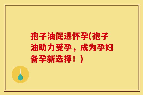 孢子油促进怀孕(孢子油助力受孕,成为孕妇备孕新选择!)-第1张图片-灵芝之家 孢子油促进怀孕(孢子油助力受孕,成为孕妇备孕新选择!)-第1张图片-灵芝之家