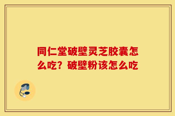 同仁堂破壁灵芝胶囊怎么吃?破壁粉该怎么吃-第1张图片-灵芝之家 同仁堂破壁灵芝胶囊怎么吃?破壁粉该怎么吃-第1张图片-灵芝之家