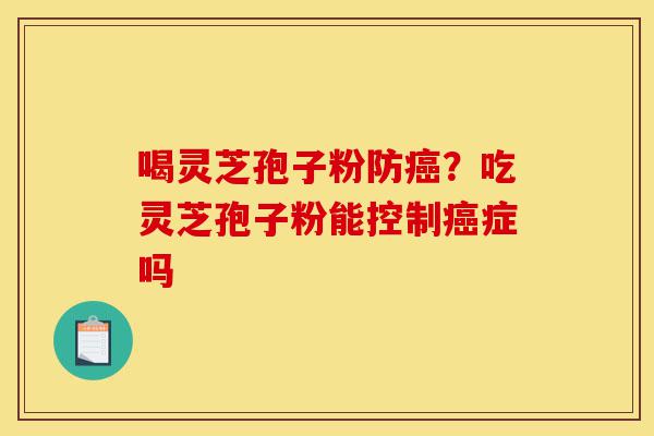 喝灵芝孢子粉防癌?吃灵芝孢子粉能控制癌症吗-第1张图片-灵芝之家 喝灵芝孢子粉防癌?吃灵芝孢子粉能控制癌症吗-第1张图片-灵芝之家