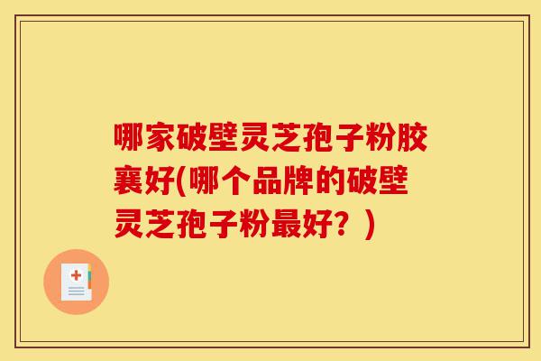 哪家破壁灵芝孢子粉胶襄好(哪个品牌的破壁灵芝孢子粉最好?)-第1张图片-灵芝之家 哪家破壁灵芝孢子粉胶襄好(哪个品牌的破壁灵芝孢子粉最好?)-第1张图片-灵芝之家