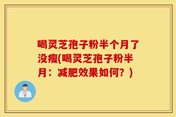 喝灵芝孢子粉半个月了没瘦(喝灵芝孢子粉半月:减肥效果如何?)-第1张图片-灵芝之家 喝灵芝孢子粉半个月了没瘦(喝灵芝孢子粉半月:减肥效果如何?)-第1张图片-灵芝之家