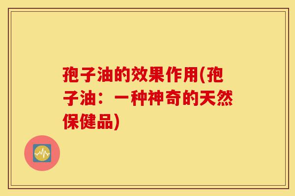 孢子油的效果作用(孢子油:一种神奇的天然保健品)-第1张图片-灵芝之家 孢子油的效果作用(孢子油:一种神奇的天然保健品)-第1张图片-灵芝之家