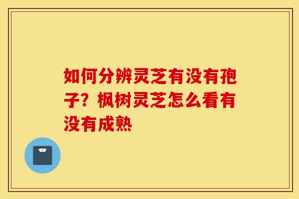 如何分辨灵芝有没有孢子?枫树灵芝怎么看有没有成熟-第1张图片-灵芝之家 如何分辨灵芝有没有孢子?枫树灵芝怎么看有没有成熟-第1张图片-灵芝之家