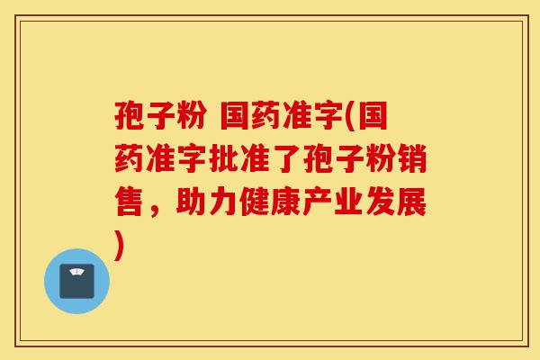 孢子粉 国药准字(国药准字批准了孢子粉销售,助力健康产业发展)-第1张图片-灵芝之家 孢子粉 国药准字(国药准字批准了孢子粉销售,助力健康产业发展)-第1张图片-灵芝之家