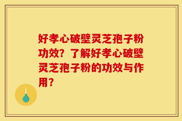 好孝心破壁灵芝孢子粉功效?了解好孝心破壁灵芝孢子粉的功效与作用?-第1张图片-灵芝之家 好孝心破壁灵芝孢子粉功效?了解好孝心破壁灵芝孢子粉的功效与作用?-第1张图片-灵芝之家