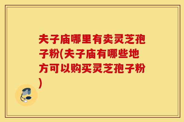夫子庙哪里有卖灵芝孢子粉(夫子庙有哪些地方可以购买灵芝孢子粉)-第1张图片-灵芝之家 夫子庙哪里有卖灵芝孢子粉(夫子庙有哪些地方可以购买灵芝孢子粉)-第1张图片-灵芝之家