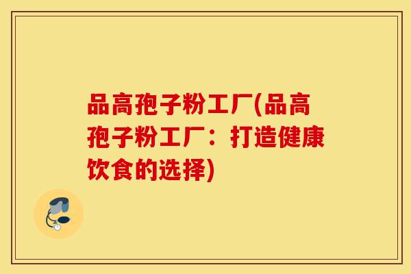 品高孢子粉工厂(品高孢子粉工厂:打造健康饮食的选择)-第1张图片-灵芝之家 品高孢子粉工厂(品高孢子粉工厂:打造健康饮食的选择)-第1张图片-灵芝之家