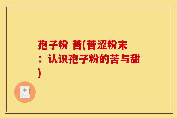孢子粉 苦(苦涩粉末:认识孢子粉的苦与甜)-第1张图片-灵芝之家 孢子粉 苦(苦涩粉末:认识孢子粉的苦与甜)-第1张图片-灵芝之家